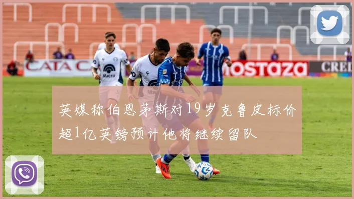 英媒称伯恩茅斯对19岁克鲁皮标价超1亿英镑预计他将继续留队
