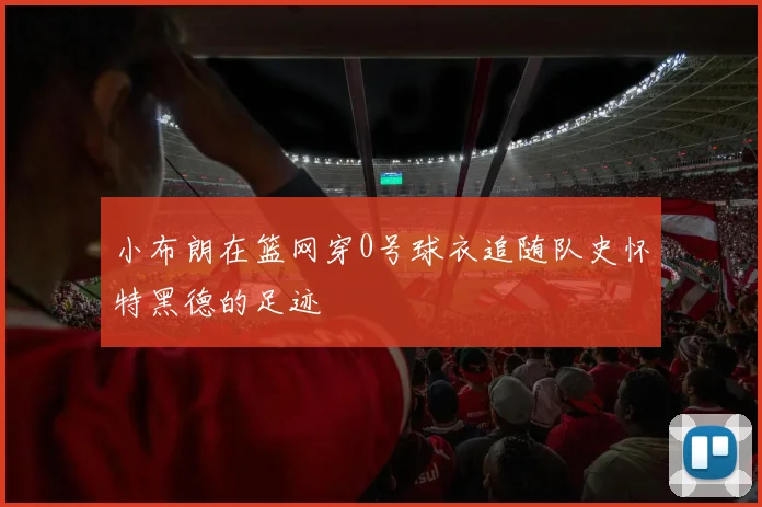 小布朗在篮网穿0号球衣追随队史怀特黑德的足迹