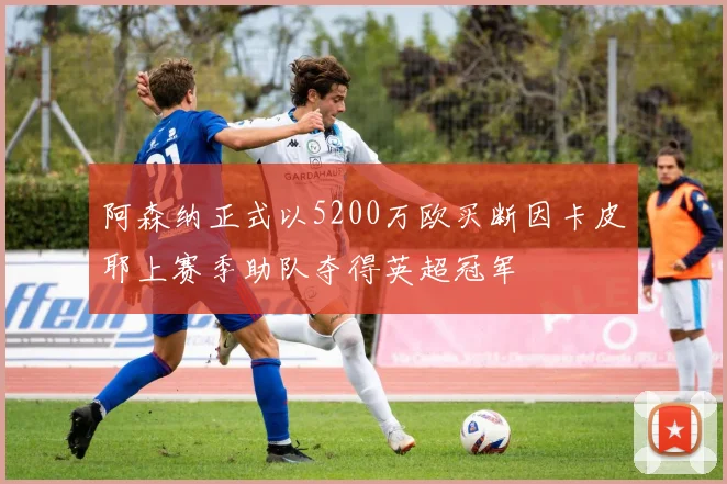 阿森纳正式以5200万欧买断因卡皮耶上赛季助队夺得英超冠军