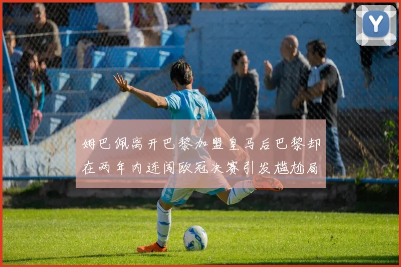 姆巴佩离开巴黎加盟皇马后巴黎却在两年内连闯欧冠决赛引发尴尬局面