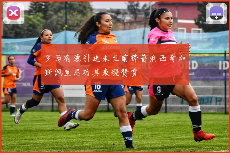 罗马有意引进米兰前锋普利西奇加斯佩里尼对其表现赞赏