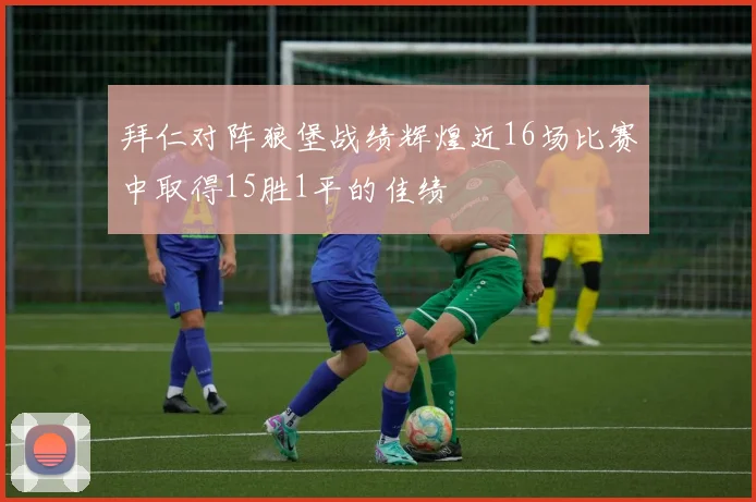拜仁对阵狼堡战绩辉煌近16场比赛中取得15胜1平的佳绩