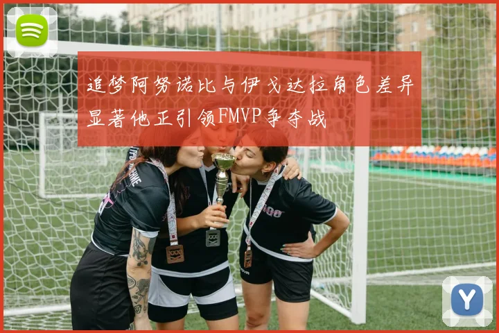 追梦阿努诺比与伊戈达拉角色差异显著他正引领FMVP争夺战