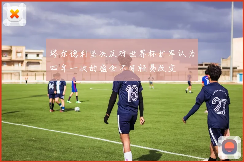 塔尔德利坚决反对世界杯扩军认为四年一次的盛会不可轻易改变