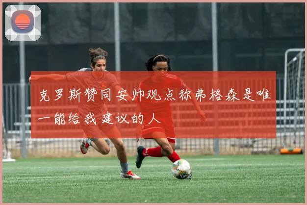 克罗斯赞同安帅观点称弗格森是唯一能给我建议的人
