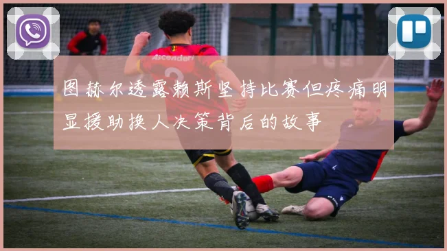 图赫尔透露赖斯坚持比赛但疼痛明显援助换人决策背后的故事