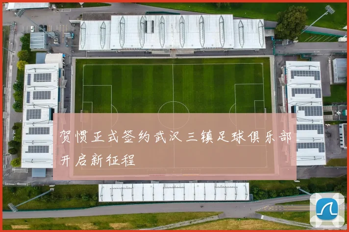 贺惯正式签约武汉三镇足球俱乐部开启新征程