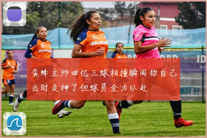 黄蜂主帅回忆三球相撞瞬间称自己当时走神了但球员全力以赴