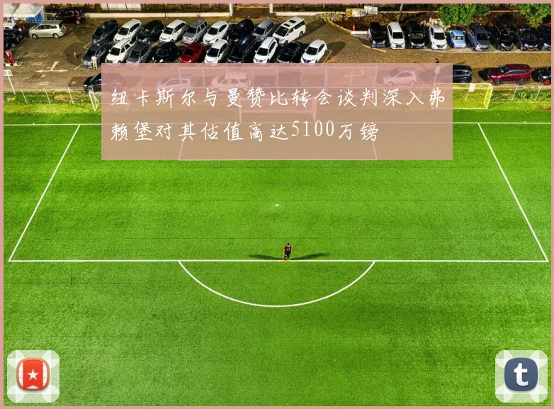 纽卡斯尔与曼赞比转会谈判深入弗赖堡对其估值高达5100万镑