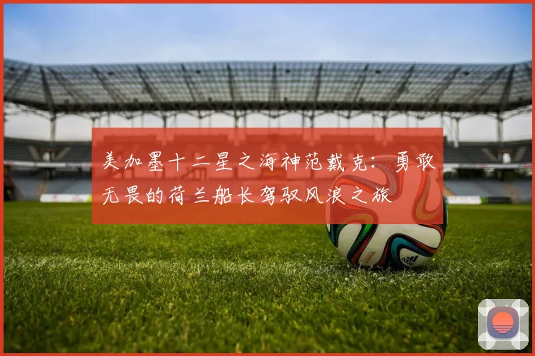 美加墨十二星之海神范戴克：勇敢无畏的荷兰船长驾驭风浪之旅