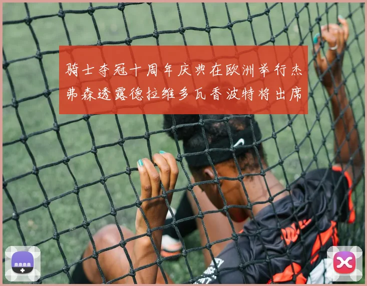 骑士夺冠十周年庆典在欧洲举行杰弗森透露德拉维多瓦香波特将出席