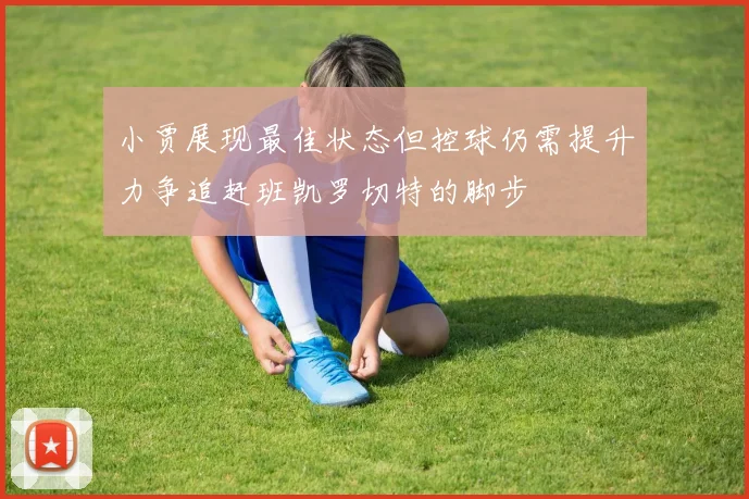 小贾展现最佳状态但控球仍需提升力争追赶班凯罗切特的脚步