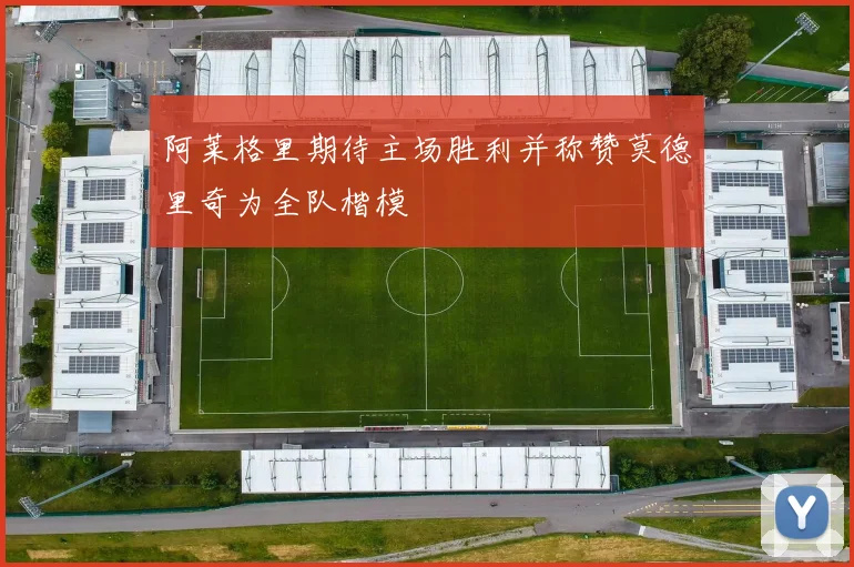 阿莱格里期待主场胜利并称赞莫德里奇为全队楷模