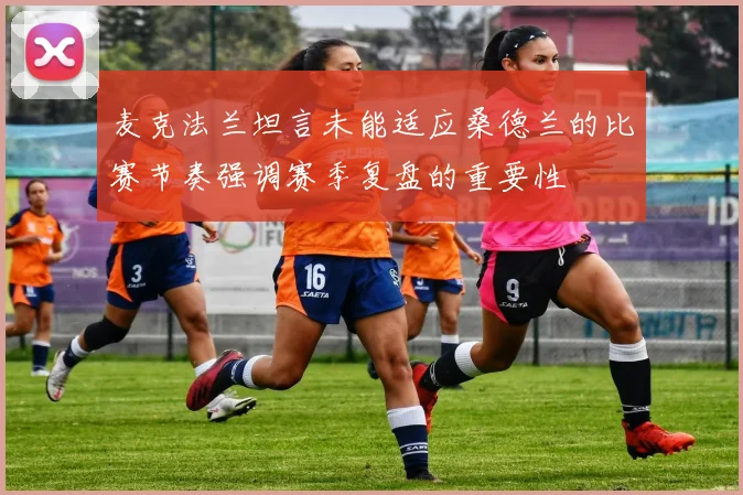 麦克法兰坦言未能适应桑德兰的比赛节奏强调赛季复盘的重要性