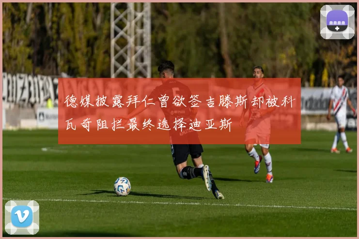 德媒披露拜仁曾欲签吉滕斯却被科瓦奇阻拦最终选择迪亚斯