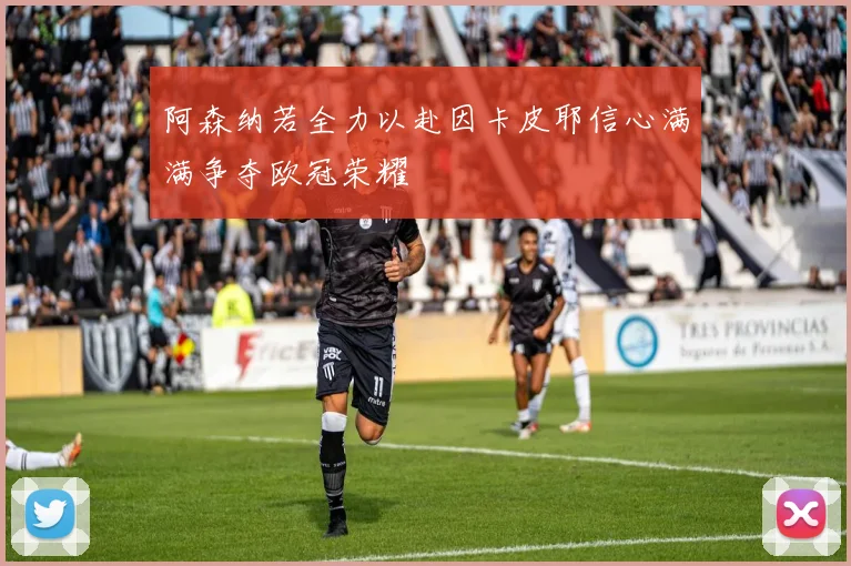 阿森纳若全力以赴因卡皮耶信心满满争夺欧冠荣耀
