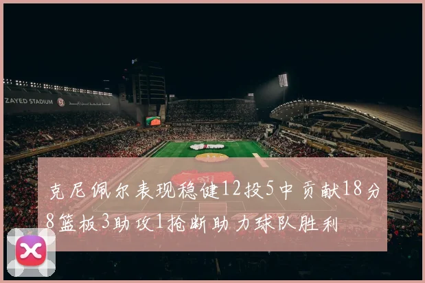 克尼佩尔表现稳健12投5中贡献18分8篮板3助攻1抢断助力球队胜利
