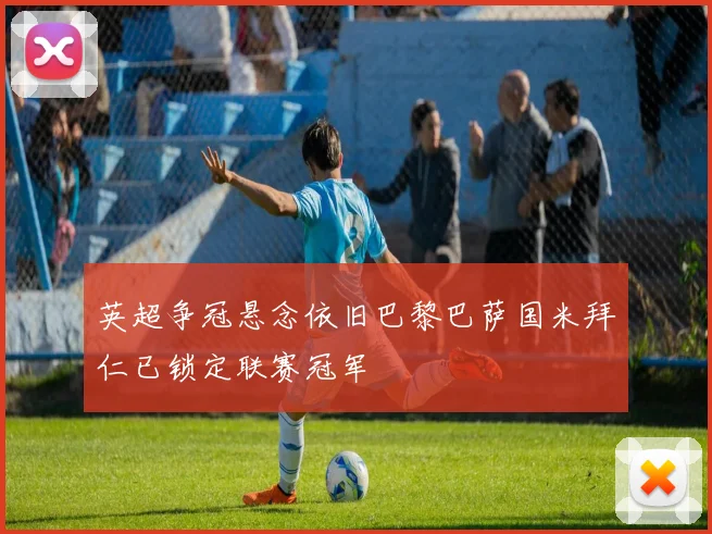 英超争冠悬念依旧巴黎巴萨国米拜仁已锁定联赛冠军