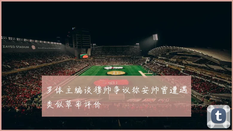 罗体主编谈穆帅争议称安帅曾遭遇类似草率评价