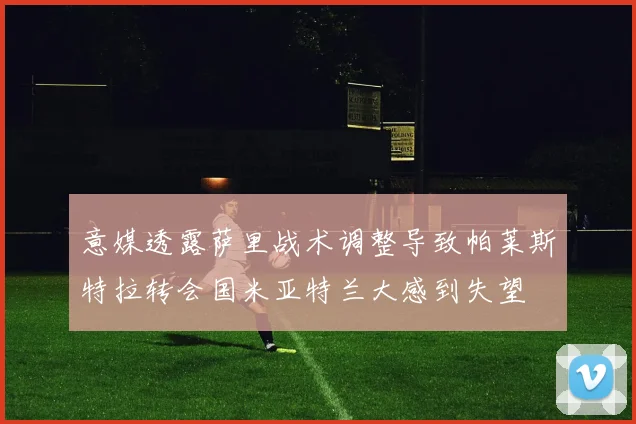 意媒透露萨里战术调整导致帕莱斯特拉转会国米亚特兰大感到失望
