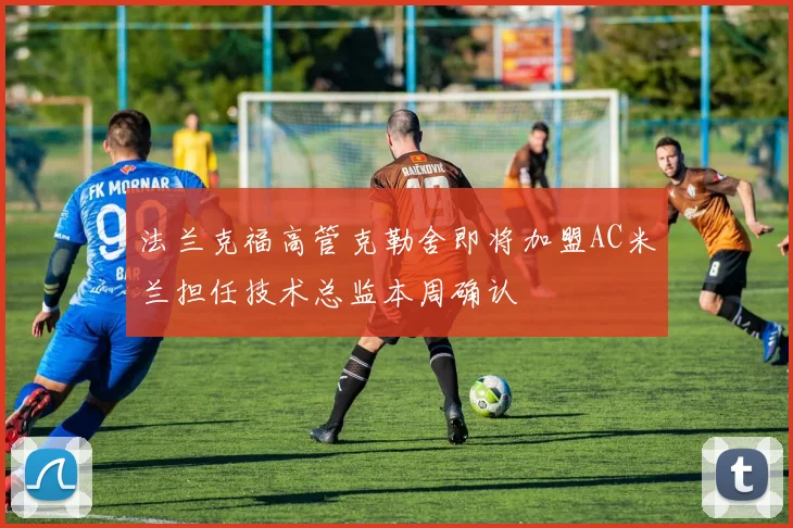 法兰克福高管克勒舍即将加盟AC米兰担任技术总监本周确认