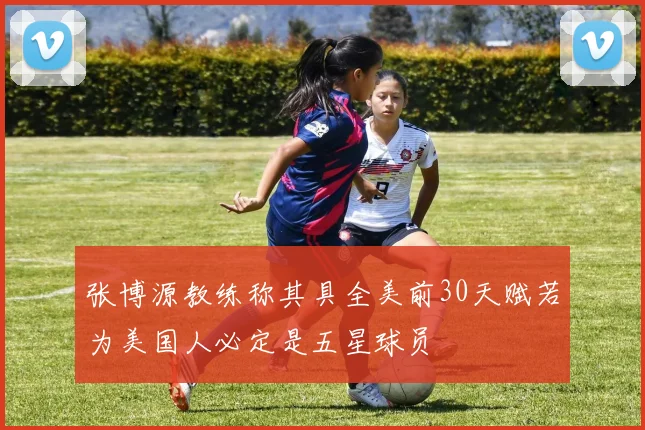 张博源教练称其具全美前30天赋若为美国人必定是五星球员