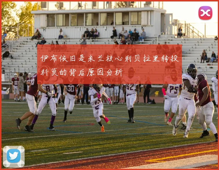 伊布依旧是米兰核心利贝拉里转投科莫的背后原因分析
