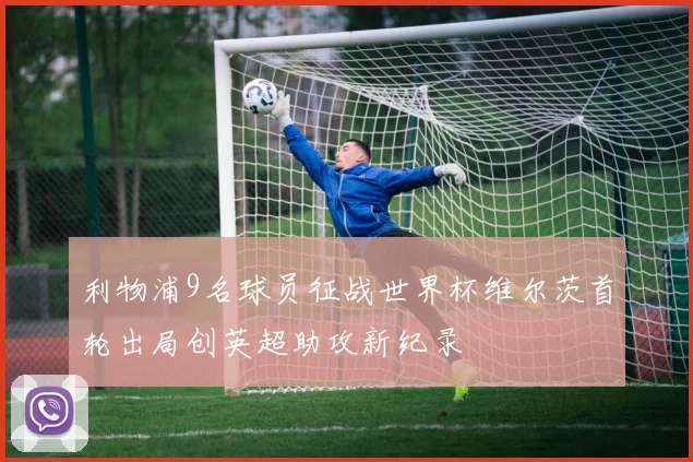 利物浦9名球员征战世界杯维尔茨首轮出局创英超助攻新纪录