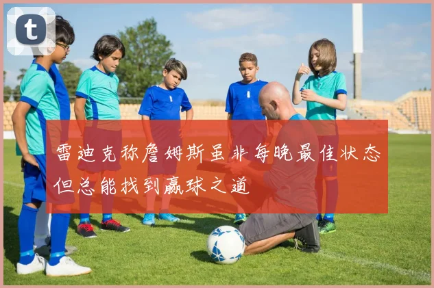 雷迪克称詹姆斯虽非每晚最佳状态但总能找到赢球之道