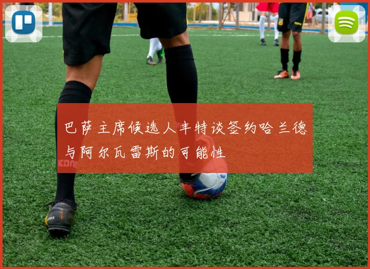 巴萨主席候选人丰特谈签约哈兰德与阿尔瓦雷斯的可能性