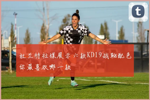杜兰特社媒展示六款KD19战靴配色你最喜欢哪一款